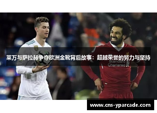莱万与萨拉赫争夺欧洲金靴背后故事：超越荣誉的努力与坚持