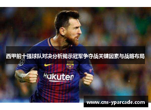 西甲前十强球队对决分析揭示冠军争夺战关键因素与战略布局