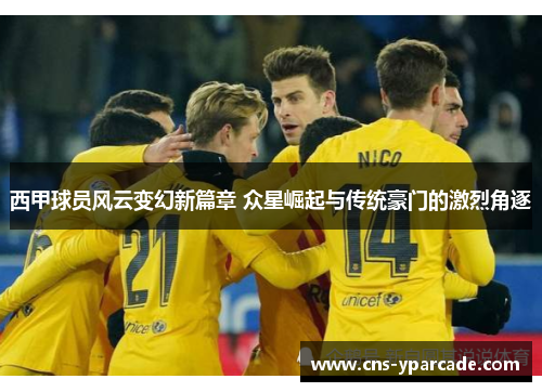 西甲球员风云变幻新篇章 众星崛起与传统豪门的激烈角逐