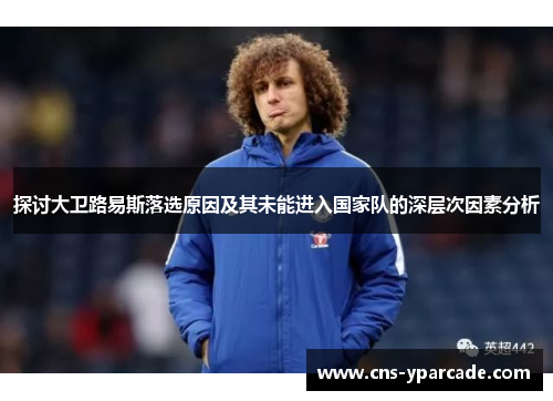 探讨大卫路易斯落选原因及其未能进入国家队的深层次因素分析