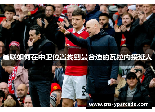 曼联如何在中卫位置找到最合适的瓦拉内接班人