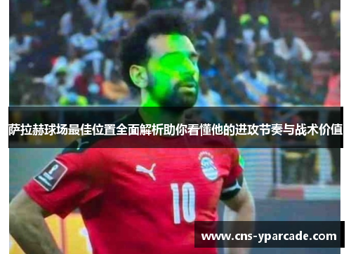 萨拉赫球场最佳位置全面解析助你看懂他的进攻节奏与战术价值