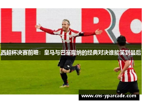 西超杯决赛前瞻:皇马与巴塞隆纳的经典对决谁能笑到最后 西超杯决赛前瞻:皇马与巴塞隆纳的经典对决谁能笑到最后