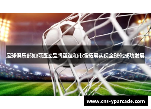 足球俱乐部如何通过品牌塑造和市场拓展实现全球化成功发展