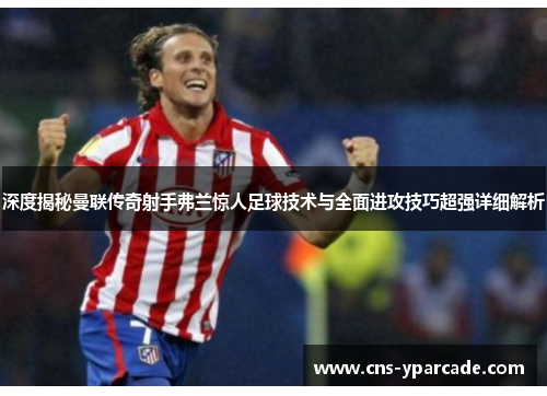 深度揭秘曼联传奇射手弗兰惊人足球技术与全面进攻技巧超强详细解析