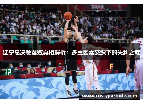 辽宁总决赛落败真相解析：多重因素交织下的失利之谜