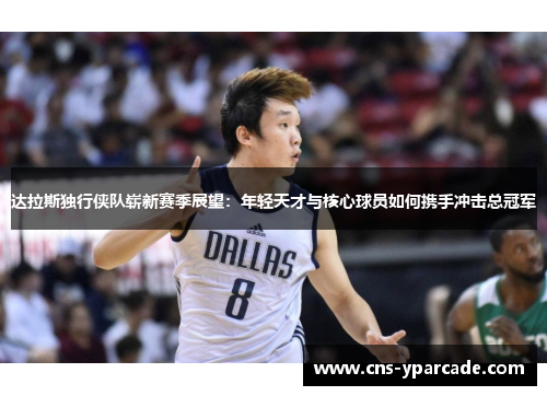 达拉斯独行侠队崭新赛季展望：年轻天才与核心球员如何携手冲击总冠军