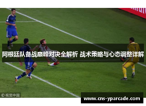 阿根廷队备战巅峰对决全解析 战术策略与心态调整详解