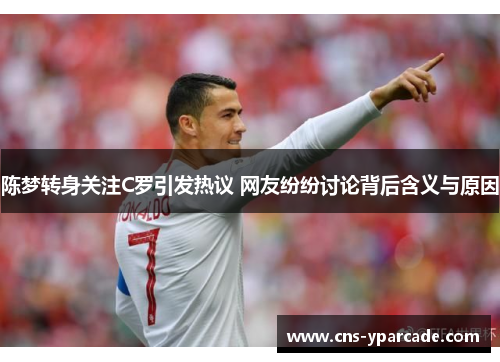 陈梦转身关注C罗引发热议 网友纷纷讨论背后含义与原因