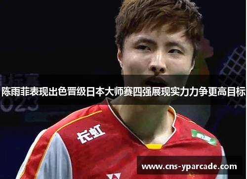陈雨菲表现出色晋级日本大师赛四强展现实力力争更高目标 陈雨菲表现出色晋级日本大师赛四强展现实力力争更高目标