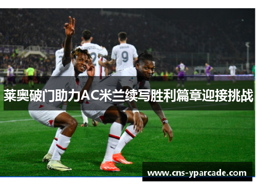 莱奥破门助力AC米兰续写胜利篇章迎接挑战 莱奥破门助力AC米兰续写胜利篇章迎接挑战