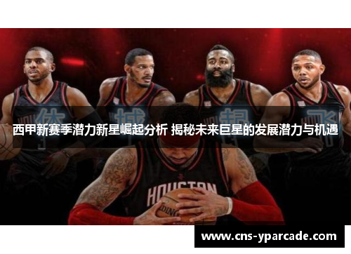 西甲新赛季潜力新星崛起分析 揭秘未来巨星的发展潜力与机遇