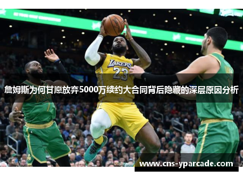 詹姆斯为何甘愿放弃5000万续约大合同背后隐藏的深层原因分析