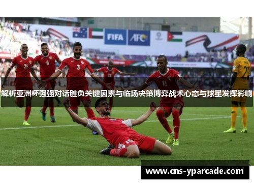 解析亚洲杯强强对话胜负关键因素与临场决策博弈战术心态与球星发挥影响 解析亚洲杯强强对话胜负关键因素与临场决策博弈战术心态与球星发挥影响