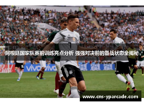 阿根廷国家队赛前训练亮点分析 强强对决前的备战状态全揭秘