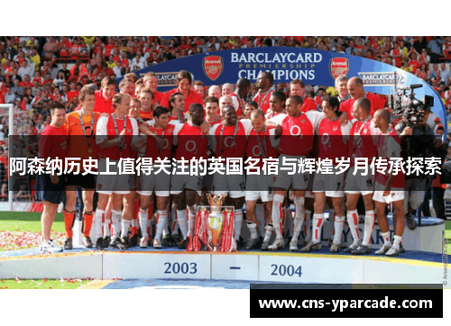 阿森纳历史上值得关注的英国名宿与辉煌岁月传承探索