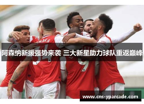 阿森纳新援强势来袭 三大新星助力球队重返巅峰 阿森纳新援强势来袭 三大新星助力球队重返巅峰
