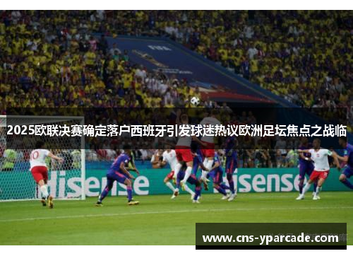 2025欧联决赛确定落户西班牙引发球迷热议欧洲足坛焦点之战临 2025欧联决赛确定落户西班牙引发球迷热议欧洲足坛焦点之战临