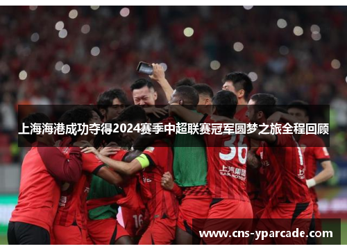 上海海港成功夺得2024赛季中超联赛冠军圆梦之旅全程回顾