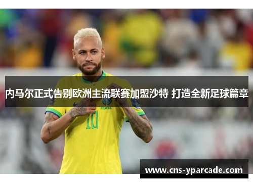 内马尔正式告别欧洲主流联赛加盟沙特 打造全新足球篇章 内马尔正式告别欧洲主流联赛加盟沙特 打造全新足球篇章