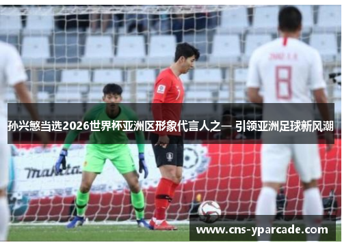 孙兴慜当选2026世界杯亚洲区形象代言人之一 引领亚洲足球新风潮