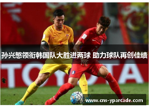 孙兴慜领衔韩国队大胜进两球 助力球队再创佳绩