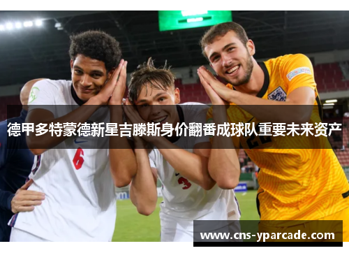德甲多特蒙德新星吉滕斯身价翻番成球队重要未来资产 德甲多特蒙德新星吉滕斯身价翻番成球队重要未来资产
