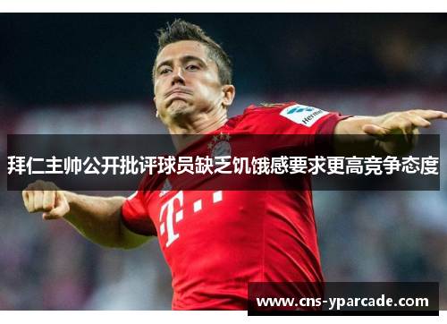 拜仁主帅公开批评球员缺乏饥饿感要求更高竞争态度 拜仁主帅公开批评球员缺乏饥饿感要求更高竞争态度