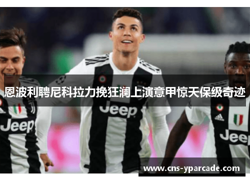 恩波利聘尼科拉力挽狂澜上演意甲惊天保级奇迹 恩波利聘尼科拉力挽狂澜上演意甲惊天保级奇迹