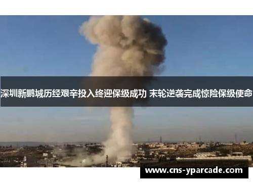 深圳新鹏城历经艰辛投入终迎保级成功 末轮逆袭完成惊险保级使命 深圳新鹏城历经艰辛投入终迎保级成功 末轮逆袭完成惊险保级使命