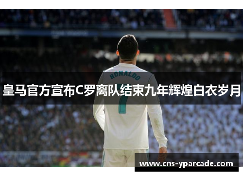 皇马官方宣布C罗离队结束九年辉煌白衣岁月 皇马官方宣布C罗离队结束九年辉煌白衣岁月
