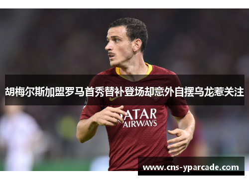 胡梅尔斯加盟罗马首秀替补登场却意外自摆乌龙惹关注 胡梅尔斯加盟罗马首秀替补登场却意外自摆乌龙惹关注