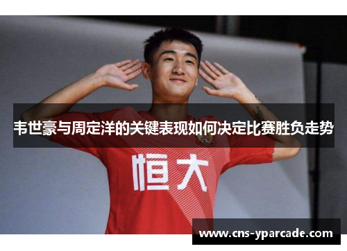 韦世豪与周定洋的关键表现如何决定比赛胜负走势
