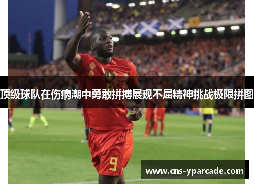 顶级球队在伤病潮中勇敢拼搏展现不屈精神挑战极限拼图