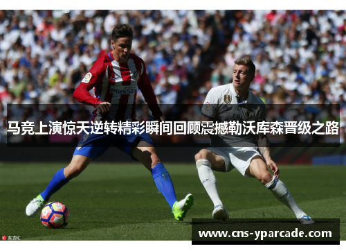 马竞上演惊天逆转精彩瞬间回顾震撼勒沃库森晋级之路