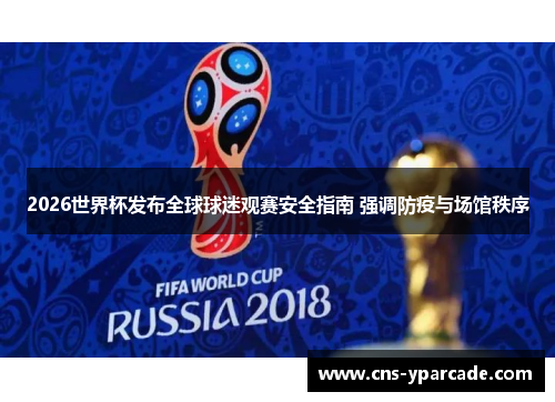 2026世界杯发布全球球迷观赛安全指南 强调防疫与场馆秩序