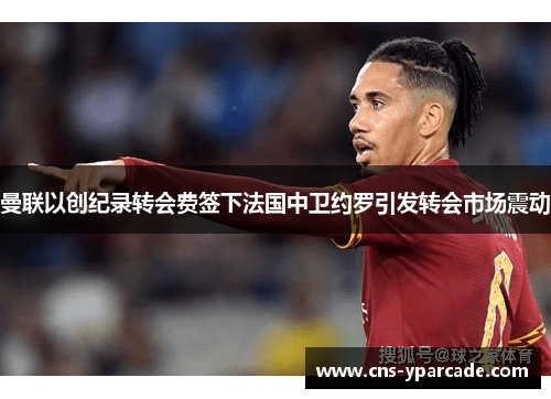 曼联以创纪录转会费签下法国中卫约罗引发转会市场震动