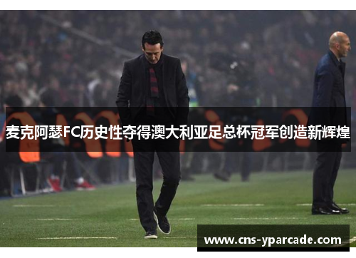 麦克阿瑟FC历史性夺得澳大利亚足总杯冠军创造新辉煌