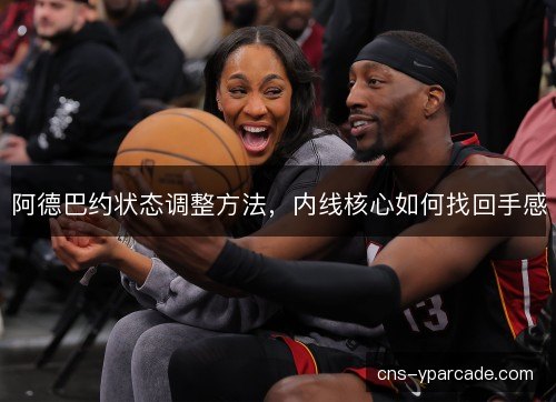 阿德巴约状态调整方法，内线核心如何找回手感