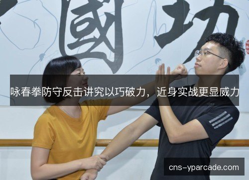 咏春拳防守反击讲究以巧破力，近身实战更显威力